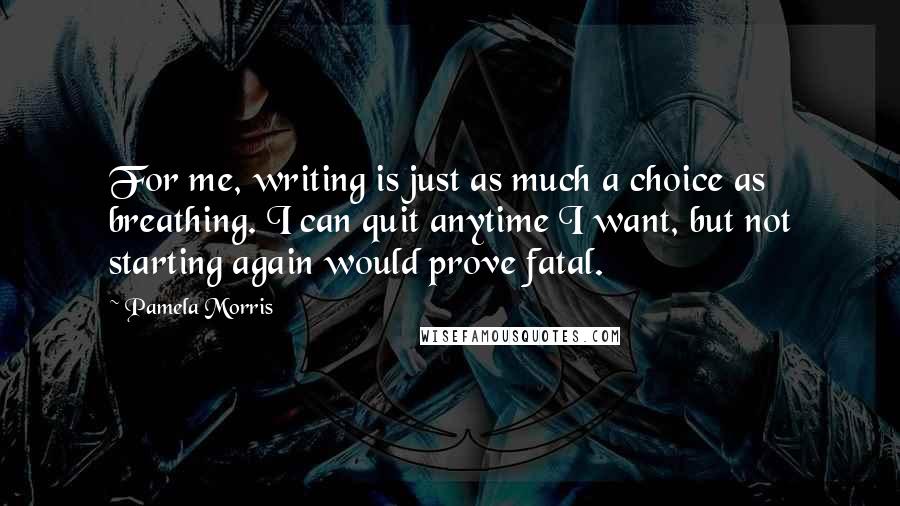 Pamela Morris Quotes: For me, writing is just as much a choice as breathing. I can quit anytime I want, but not starting again would prove fatal.