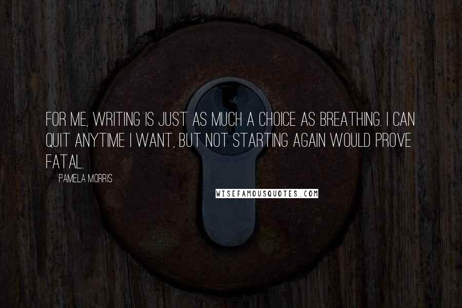 Pamela Morris Quotes: For me, writing is just as much a choice as breathing. I can quit anytime I want, but not starting again would prove fatal.