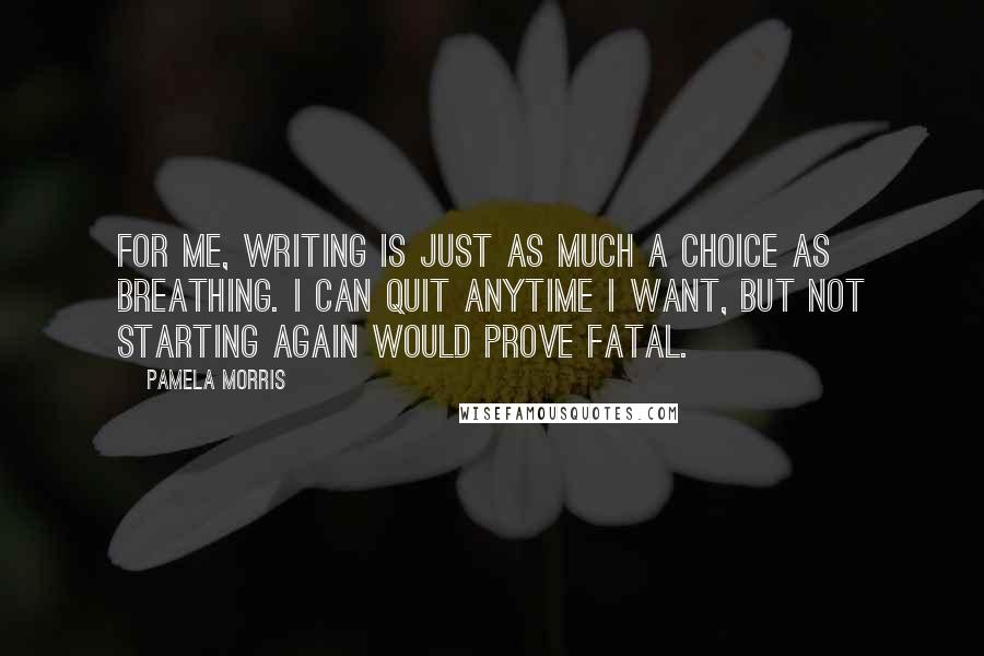 Pamela Morris Quotes: For me, writing is just as much a choice as breathing. I can quit anytime I want, but not starting again would prove fatal.