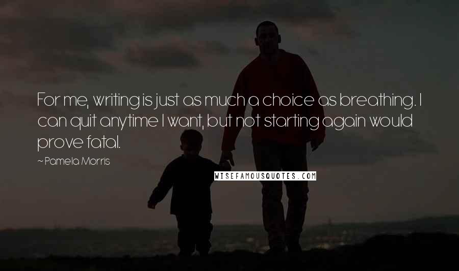 Pamela Morris Quotes: For me, writing is just as much a choice as breathing. I can quit anytime I want, but not starting again would prove fatal.