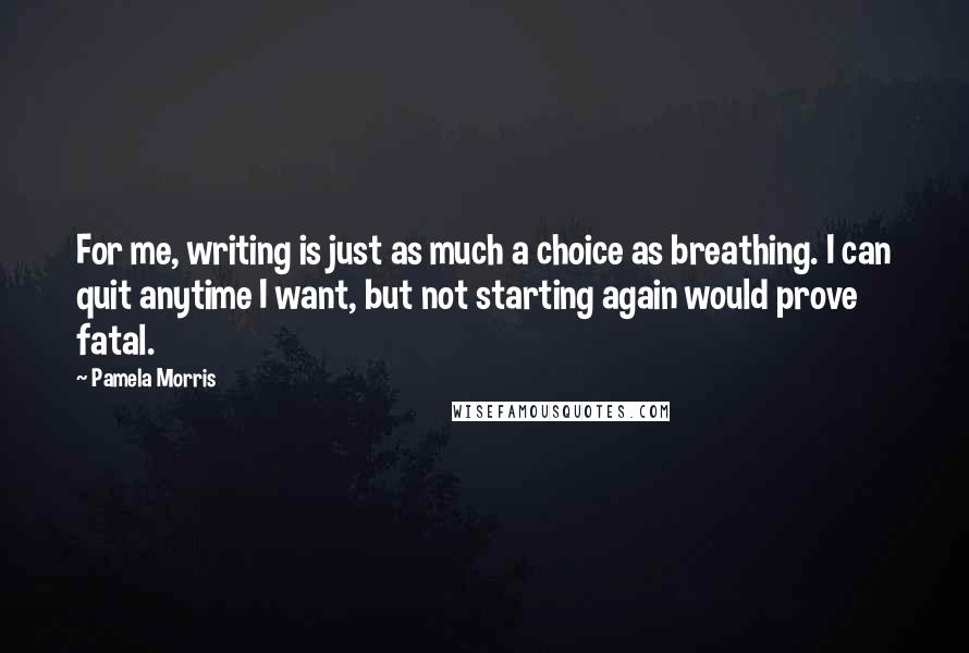 Pamela Morris Quotes: For me, writing is just as much a choice as breathing. I can quit anytime I want, but not starting again would prove fatal.