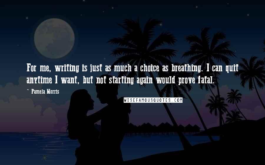 Pamela Morris Quotes: For me, writing is just as much a choice as breathing. I can quit anytime I want, but not starting again would prove fatal.