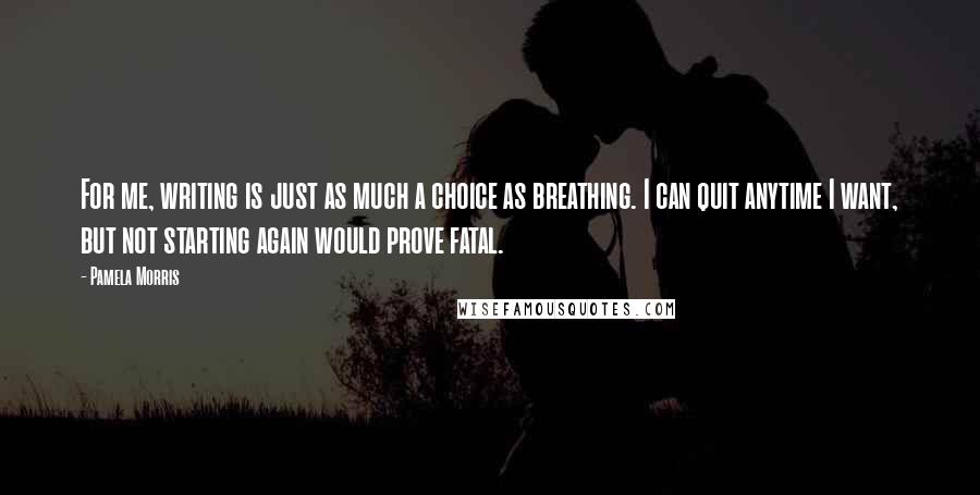 Pamela Morris Quotes: For me, writing is just as much a choice as breathing. I can quit anytime I want, but not starting again would prove fatal.