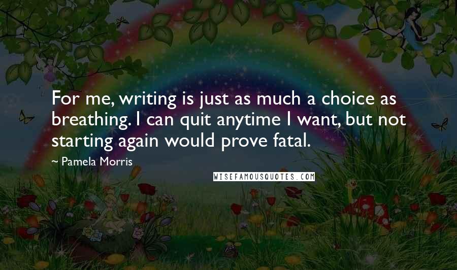 Pamela Morris Quotes: For me, writing is just as much a choice as breathing. I can quit anytime I want, but not starting again would prove fatal.