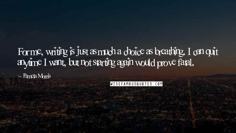 Pamela Morris Quotes: For me, writing is just as much a choice as breathing. I can quit anytime I want, but not starting again would prove fatal.