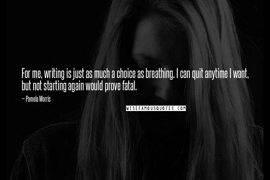 Pamela Morris Quotes: For me, writing is just as much a choice as breathing. I can quit anytime I want, but not starting again would prove fatal.