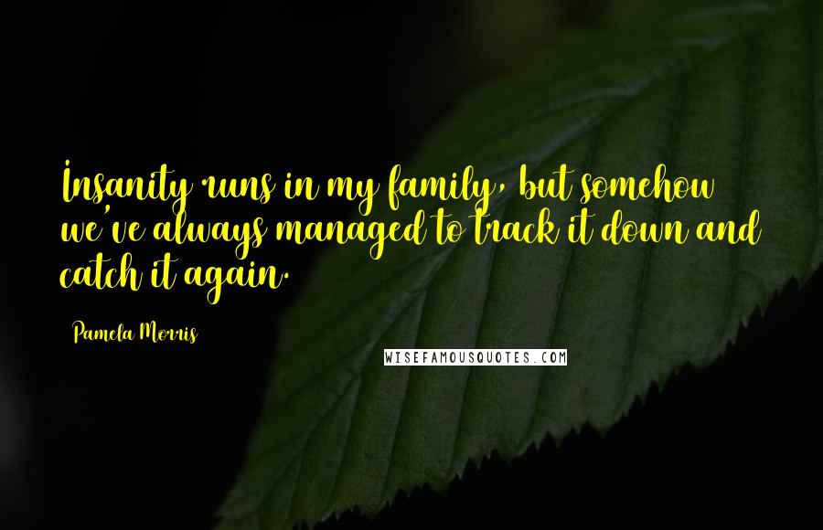 Pamela Morris Quotes: Insanity runs in my family, but somehow we've always managed to track it down and catch it again.