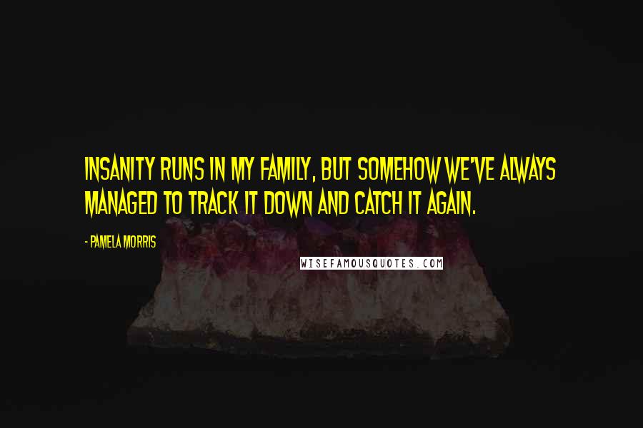 Pamela Morris Quotes: Insanity runs in my family, but somehow we've always managed to track it down and catch it again.