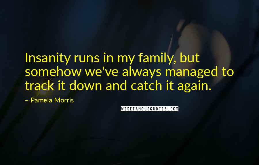 Pamela Morris Quotes: Insanity runs in my family, but somehow we've always managed to track it down and catch it again.