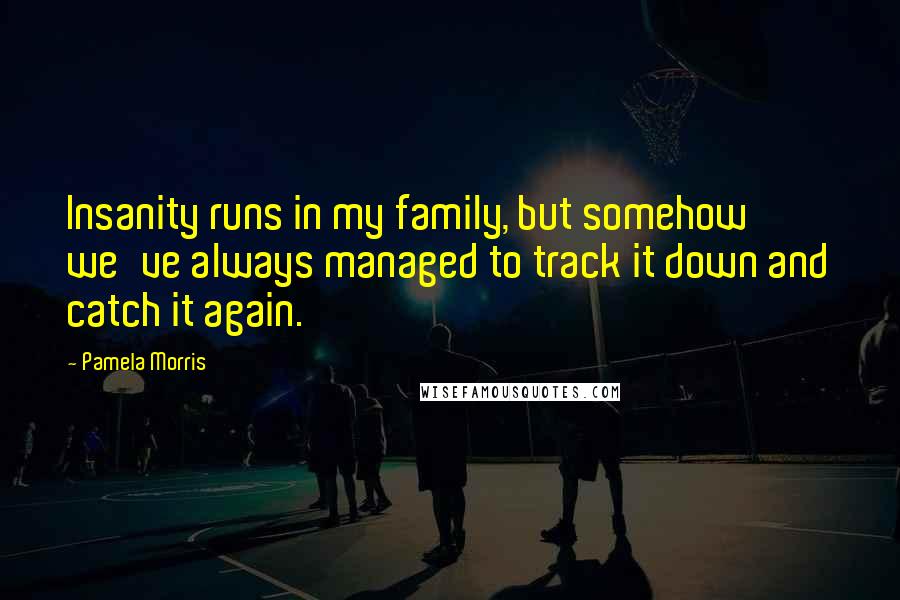 Pamela Morris Quotes: Insanity runs in my family, but somehow we've always managed to track it down and catch it again.