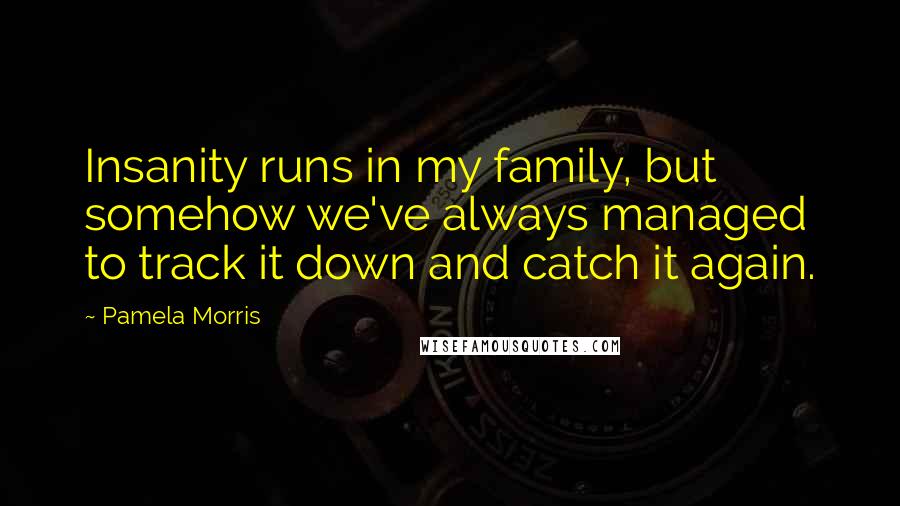 Pamela Morris Quotes: Insanity runs in my family, but somehow we've always managed to track it down and catch it again.