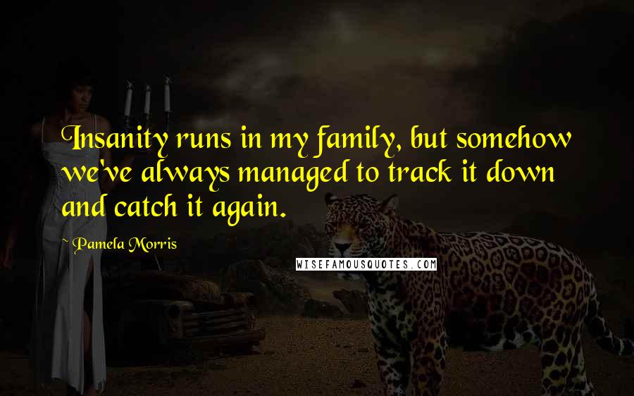 Pamela Morris Quotes: Insanity runs in my family, but somehow we've always managed to track it down and catch it again.