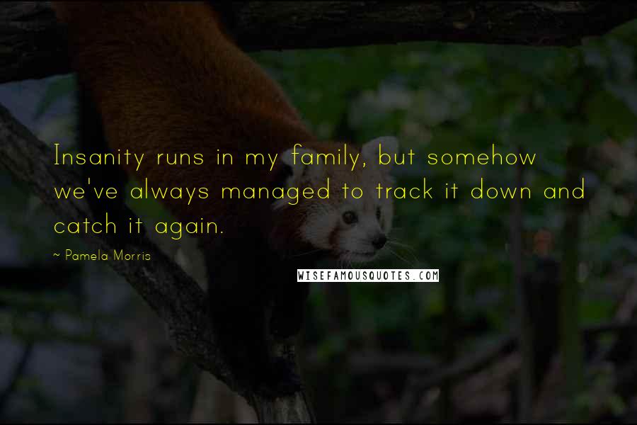 Pamela Morris Quotes: Insanity runs in my family, but somehow we've always managed to track it down and catch it again.