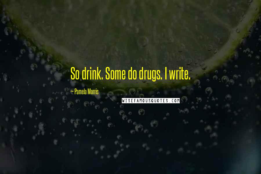 Pamela Morris Quotes: So drink. Some do drugs. I write.
