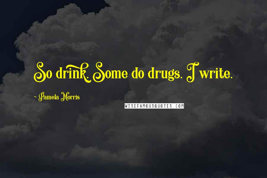 Pamela Morris Quotes: So drink. Some do drugs. I write.