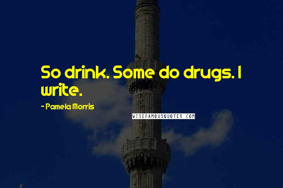 Pamela Morris Quotes: So drink. Some do drugs. I write.