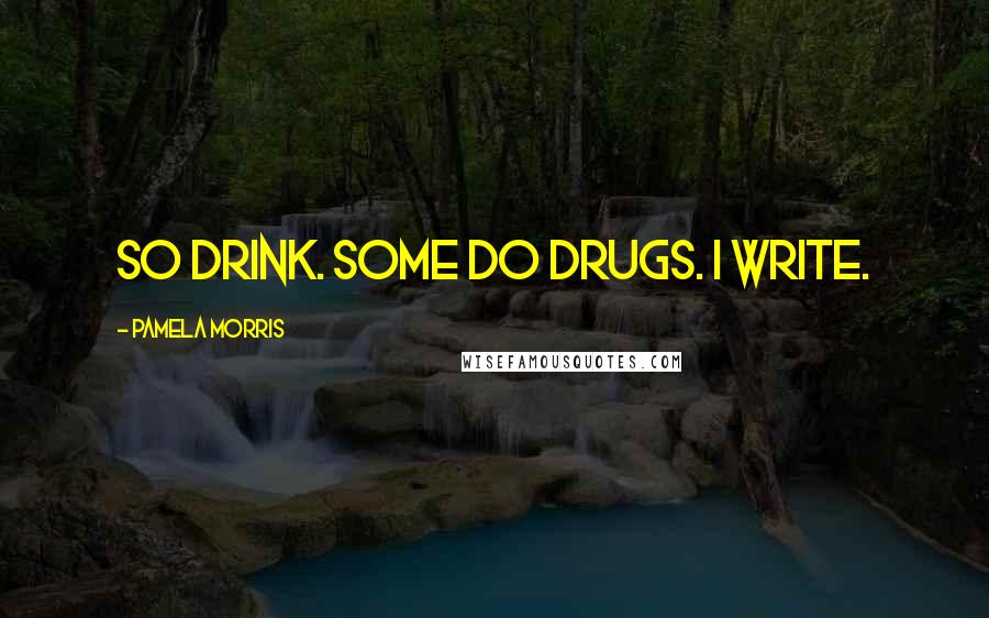 Pamela Morris Quotes: So drink. Some do drugs. I write.