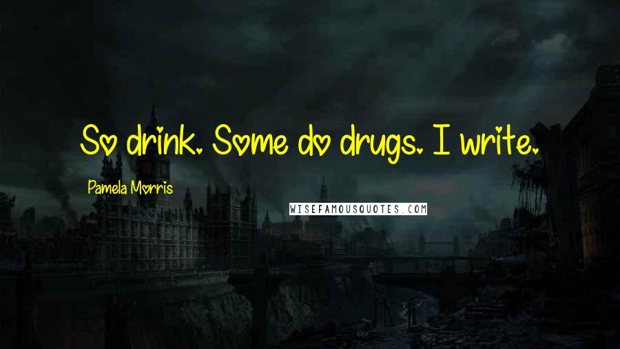 Pamela Morris Quotes: So drink. Some do drugs. I write.