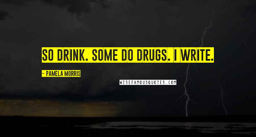 Pamela Morris Quotes: So drink. Some do drugs. I write.