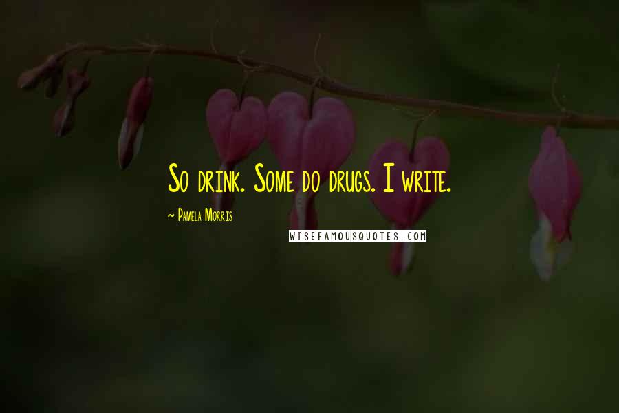 Pamela Morris Quotes: So drink. Some do drugs. I write.