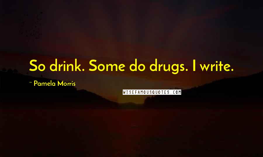 Pamela Morris Quotes: So drink. Some do drugs. I write.