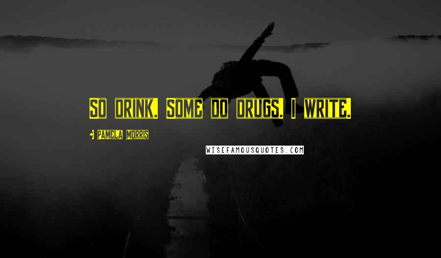 Pamela Morris Quotes: So drink. Some do drugs. I write.
