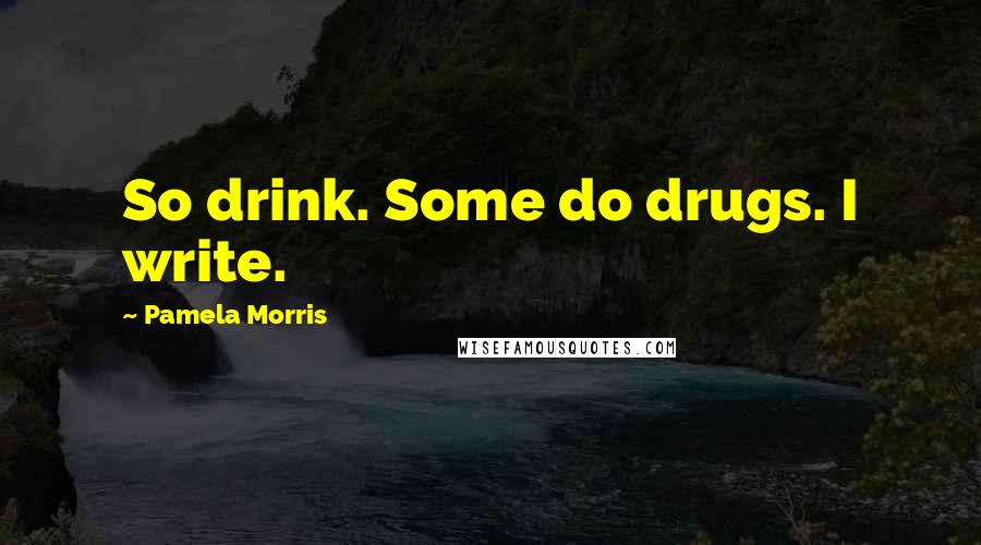 Pamela Morris Quotes: So drink. Some do drugs. I write.