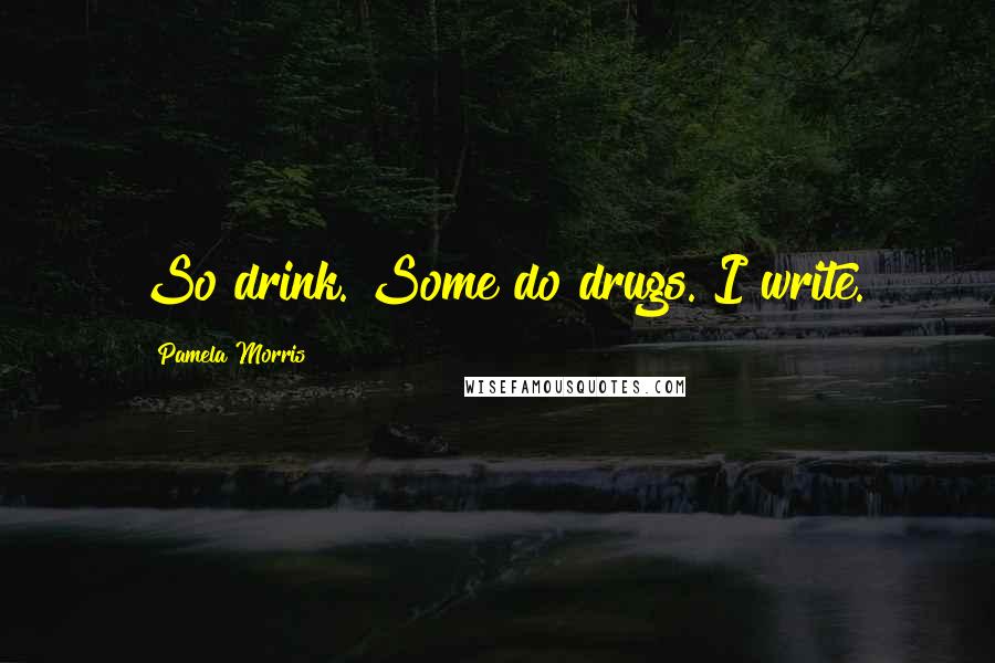 Pamela Morris Quotes: So drink. Some do drugs. I write.