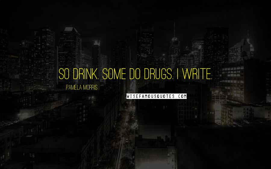 Pamela Morris Quotes: So drink. Some do drugs. I write.