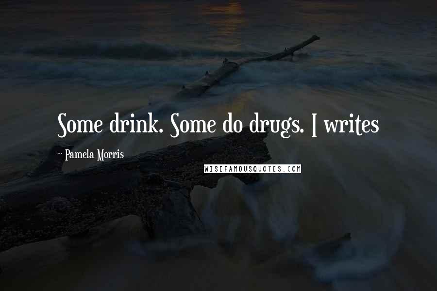 Pamela Morris Quotes: Some drink. Some do drugs. I writes