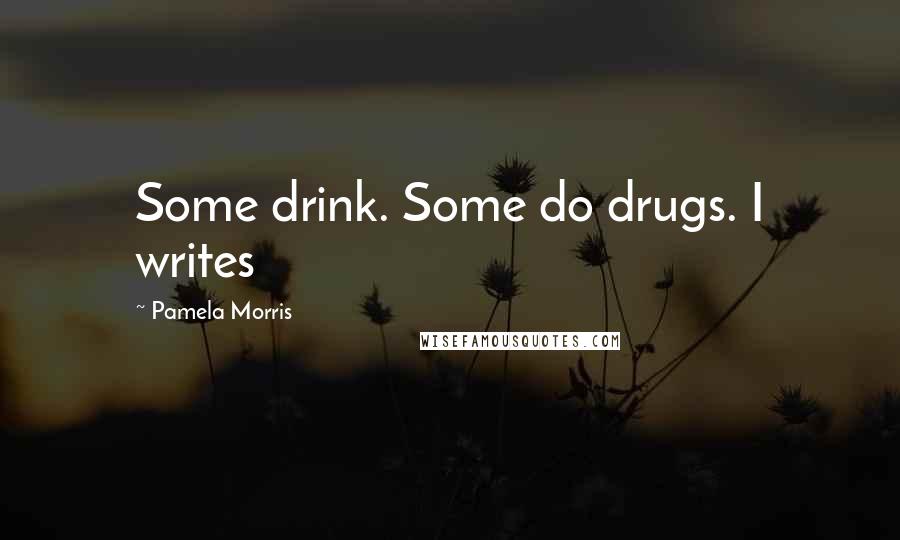 Pamela Morris Quotes: Some drink. Some do drugs. I writes