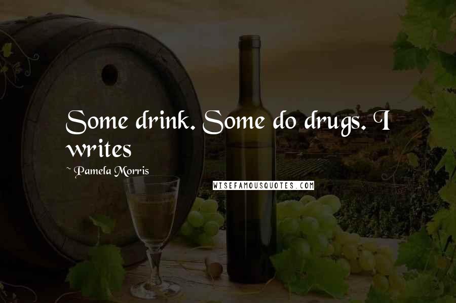 Pamela Morris Quotes: Some drink. Some do drugs. I writes