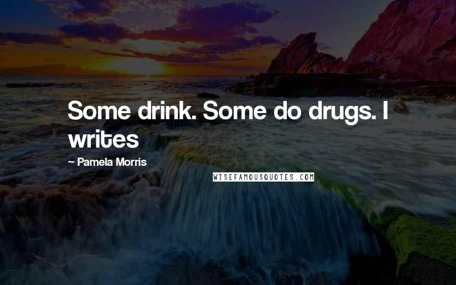 Pamela Morris Quotes: Some drink. Some do drugs. I writes