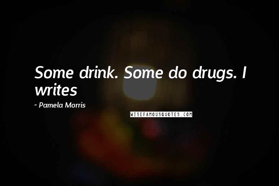 Pamela Morris Quotes: Some drink. Some do drugs. I writes