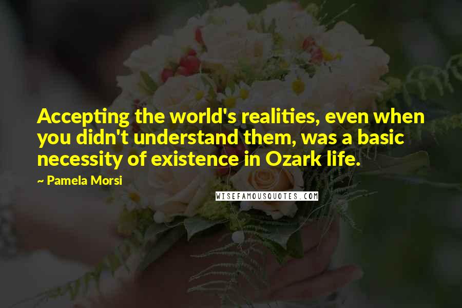 Pamela Morsi Quotes: Accepting the world's realities, even when you didn't understand them, was a basic necessity of existence in Ozark life.