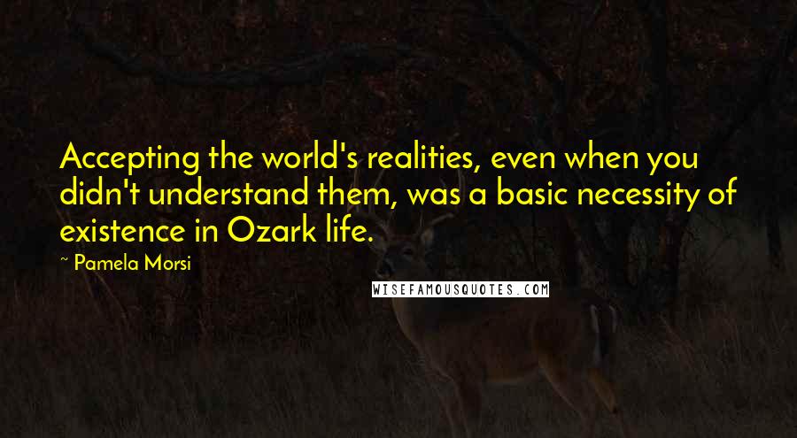 Pamela Morsi Quotes: Accepting the world's realities, even when you didn't understand them, was a basic necessity of existence in Ozark life.
