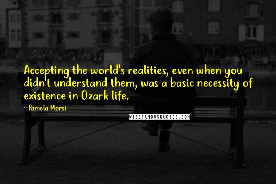 Pamela Morsi Quotes: Accepting the world's realities, even when you didn't understand them, was a basic necessity of existence in Ozark life.