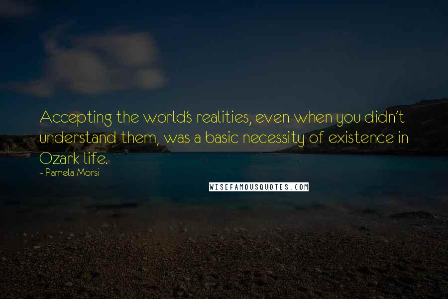 Pamela Morsi Quotes: Accepting the world's realities, even when you didn't understand them, was a basic necessity of existence in Ozark life.