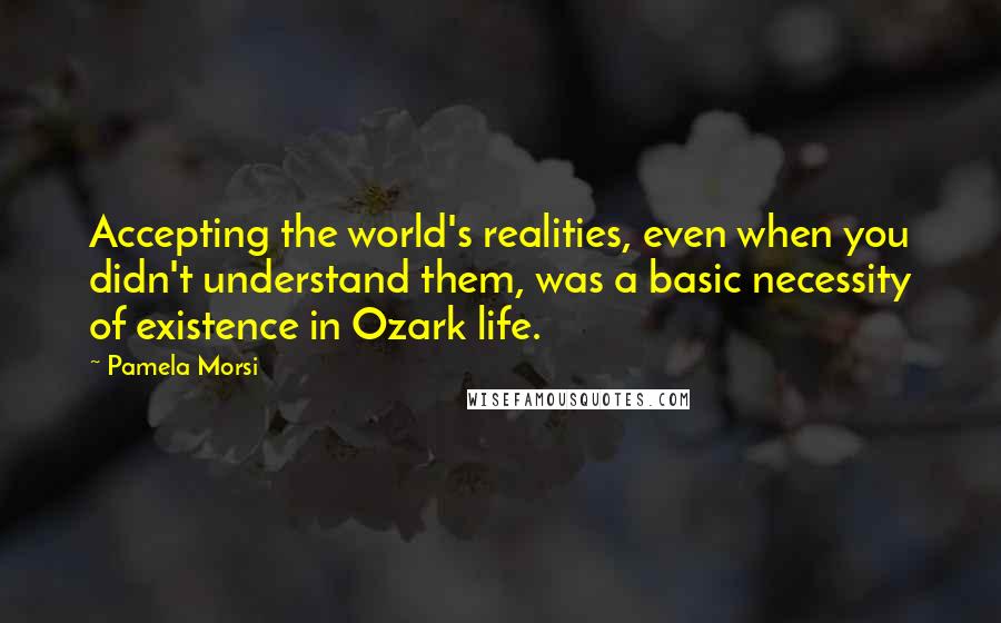 Pamela Morsi Quotes: Accepting the world's realities, even when you didn't understand them, was a basic necessity of existence in Ozark life.