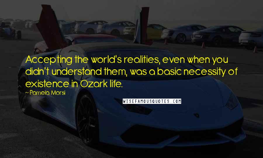 Pamela Morsi Quotes: Accepting the world's realities, even when you didn't understand them, was a basic necessity of existence in Ozark life.