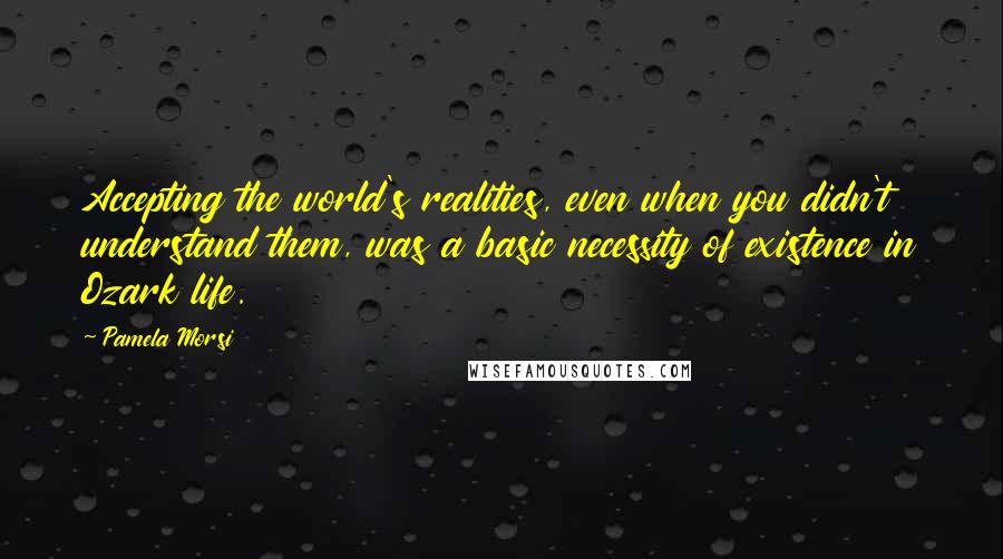 Pamela Morsi Quotes: Accepting the world's realities, even when you didn't understand them, was a basic necessity of existence in Ozark life.