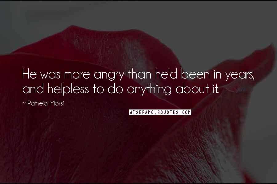 Pamela Morsi Quotes: He was more angry than he'd been in years, and helpless to do anything about it.