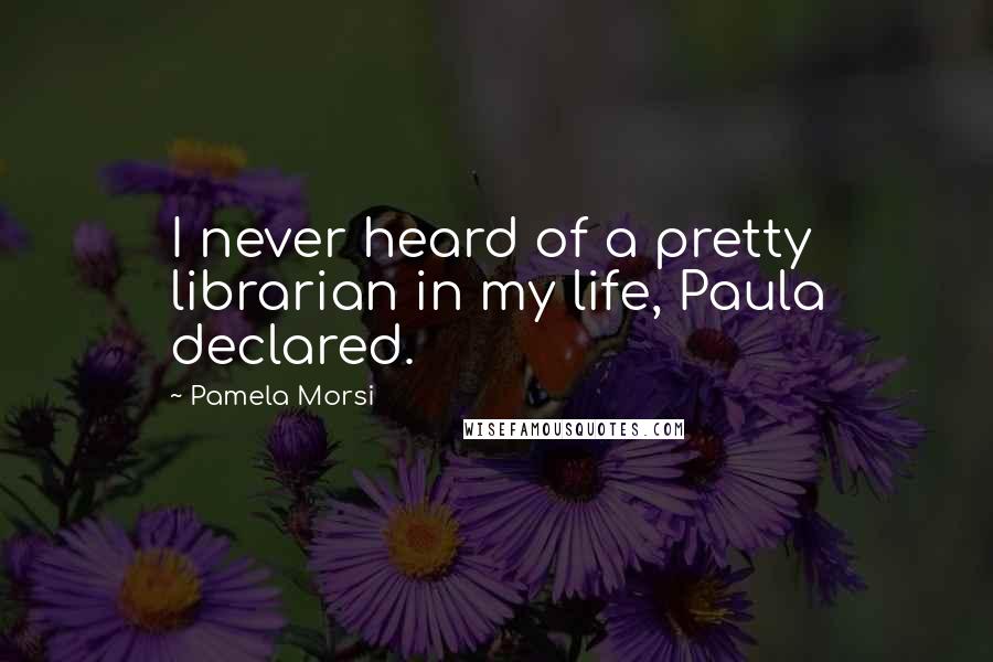 Pamela Morsi Quotes: I never heard of a pretty librarian in my life, Paula declared.