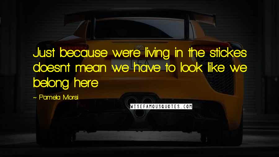 Pamela Morsi Quotes: Just because we're living in the stickes doesn't mean we have to look like we belong here