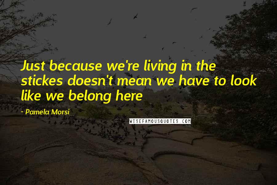 Pamela Morsi Quotes: Just because we're living in the stickes doesn't mean we have to look like we belong here