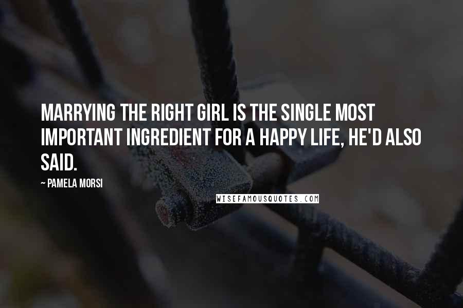 Pamela Morsi Quotes: Marrying the right girl is the single most important ingredient for a happy life, he'd also said.