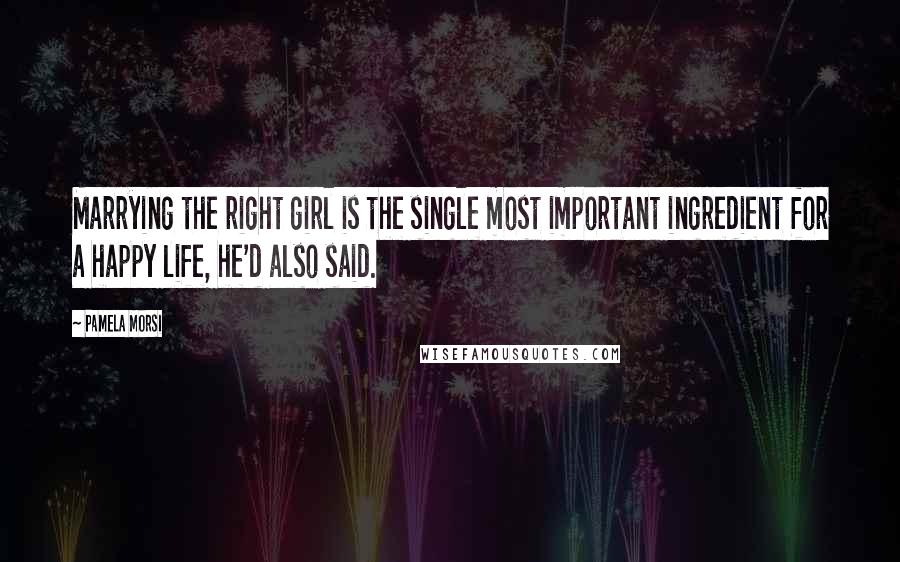 Pamela Morsi Quotes: Marrying the right girl is the single most important ingredient for a happy life, he'd also said.