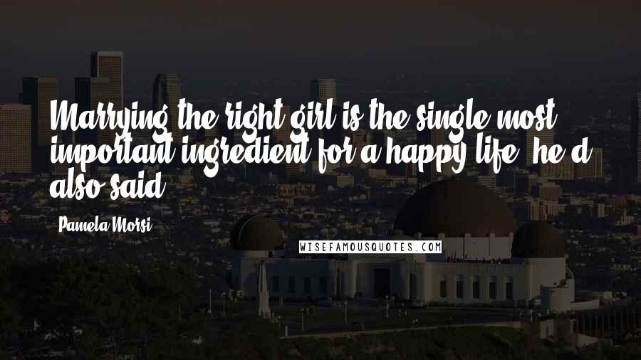 Pamela Morsi Quotes: Marrying the right girl is the single most important ingredient for a happy life, he'd also said.