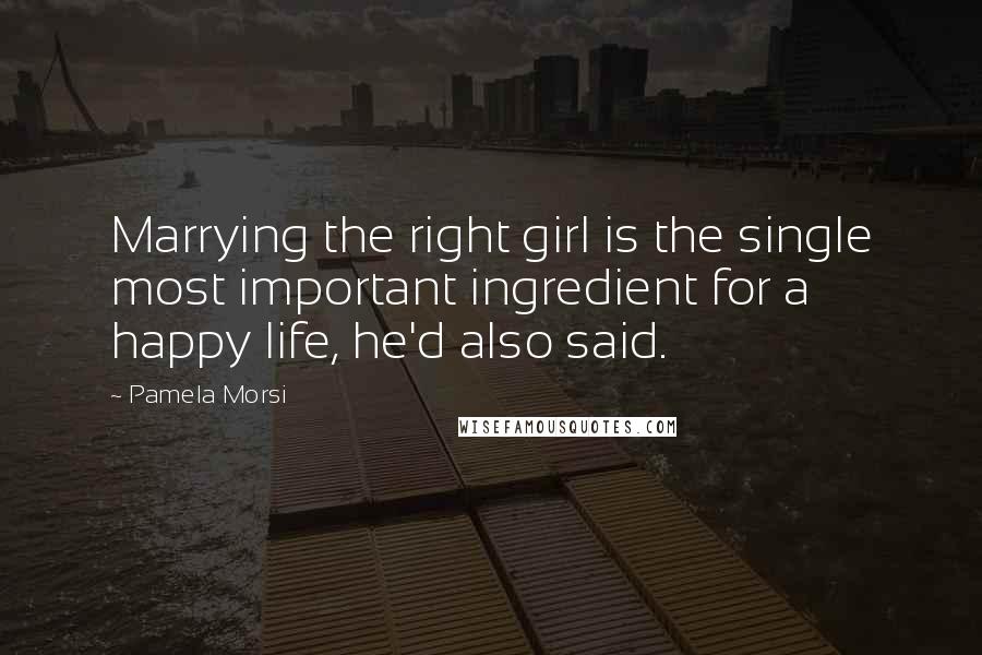 Pamela Morsi Quotes: Marrying the right girl is the single most important ingredient for a happy life, he'd also said.