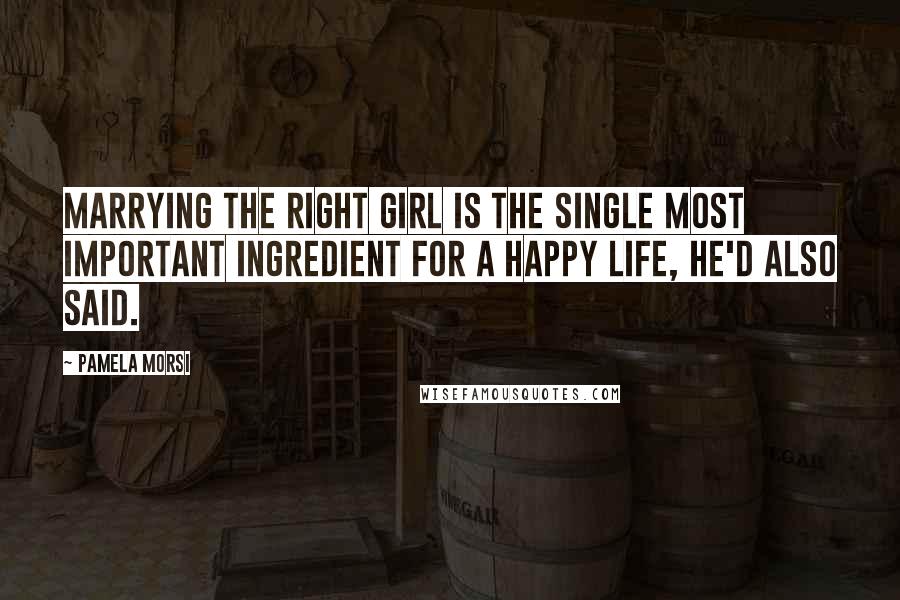 Pamela Morsi Quotes: Marrying the right girl is the single most important ingredient for a happy life, he'd also said.